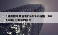 8月份搬家黄道吉日2024年结婚（2021年8月份搬家的吉日）