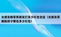 女朋友搬家男朋友打多少红包合适（女朋友家搬新房子要包多少红包）