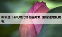 搬家送什么礼物比较合适男生（搬家送啥礼物呢）