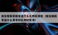 朋友帮新家搬家送什么礼物实用些（朋友搬新家送什么寓意好礼物好实用）