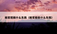 搬家现搬什么东西（搬家搬些什么东西）