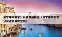 济宁哪家搬家公司收费最便宜（济宁哪家搬家公司收费最便宜的）