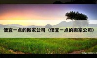 便宜一点的搬家公司（便宜一点的搬家公司）