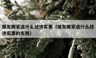 朋友搬家送什么经济实惠（朋友搬家送什么经济实惠的东西）