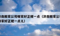 济南搬家公司哪家好正规一点（济南搬家公司哪家好正规一点儿）