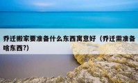 乔迁搬家要准备什么东西寓意好（乔迁需准备啥东西?）