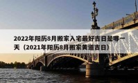 2022年阳历8月搬家入宅最好吉日是哪一天（2021年阳历8月搬家黄道吉日）