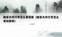 搬家大件行李怎么寄划算（搬家大件行李怎么寄划算呢）