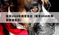 属羊2024年搬家吉日（属羊2020年搬家黄道吉日）