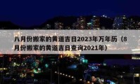 八月份搬家的黄道吉日2023年万年历（8月份搬家的黄道吉日查询2021年）