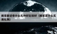 搬家都送些什么礼物好比较好（搬家送什么实用礼物）