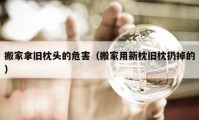 搬家拿旧枕头的危害（搬家用新枕旧枕扔掉的）