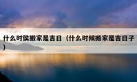 什么时侯搬家是吉日（什么时候搬家是吉日子）