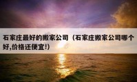 石家庄最好的搬家公司（石家庄搬家公司哪个好,价格还便宜!）