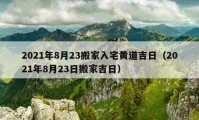 2021年8月23搬家入宅黄道吉日（2021年8月23日搬家吉日）