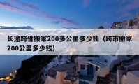 长途跨省搬家200多公里多少钱（跨市搬家200公里多少钱）