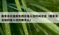 搬家吉日是搬东西还是入住时间合适（搬家吉日指的是入住的那天么）