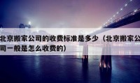 北京搬家公司的收费标准是多少（北京搬家公司一般是怎么收费的）