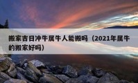 搬家吉日冲牛属牛人能搬吗（2021年属牛的搬家好吗）