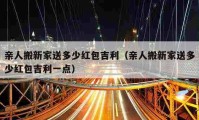 亲人搬新家送多少红包吉利（亲人搬新家送多少红包吉利一点）