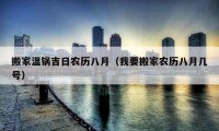 搬家温锅吉日农历八月（我要搬家农历八月几号）