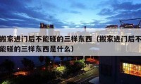 搬家进门后不能碰的三样东西（搬家进门后不能碰的三样东西是什么）