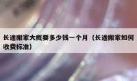 长途搬家大概要多少钱一个月（长途搬家如何收费标准）