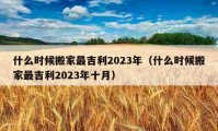 什么时候搬家最吉利2023年（什么时候搬家最吉利2023年十月）