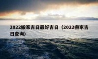 2022搬家吉日最好吉日（2022搬家吉日查询）