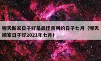 哪天搬家日子好是最佳吉利的日子七月（哪天搬家日子好2021年七月）