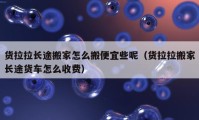 货拉拉长途搬家怎么搬便宜些呢（货拉拉搬家长途货车怎么收费）