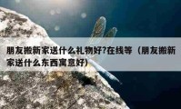 朋友搬新家送什么礼物好?在线等（朋友搬新家送什么东西寓意好）