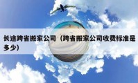 长途跨省搬家公司（跨省搬家公司收费标准是多少）