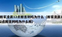 搬家凌晨12点搬吉利吗为什么（搬家凌晨12点搬吉利吗为什么呢）