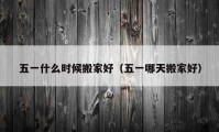 五一什么时候搬家好（五一哪天搬家好）