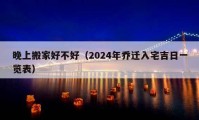 晚上搬家好不好（2024年乔迁入宅吉日一览表）