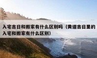 入宅吉日和搬家有什么区别吗（黄道吉日里的入宅和搬家有什么区别）