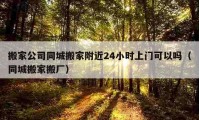 搬家公司同城搬家附近24小时上门可以吗（同城搬家搬厂）