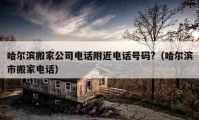 哈尔滨搬家公司电话附近电话号码?（哈尔滨市搬家电话）