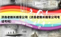 济南老搬长搬家公司（济南老搬长搬家公司电话号码）