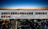 淄博好兄弟搬家公司地址在哪里（淄博好帮手搬家公司）