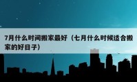 7月什么时间搬家最好（七月什么时候适合搬家的好日子）