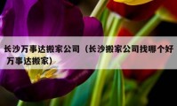 长沙万事达搬家公司（长沙搬家公司找哪个好 万事达搬家）