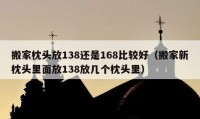 搬家枕头放138还是168比较好（搬家新枕头里面放138放几个枕头里）