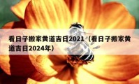 看日子搬家黄道吉日2021（看日子搬家黄道吉日2024年）