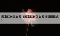 搬家红包怎么写（搬家红包怎么写祝福语格式）