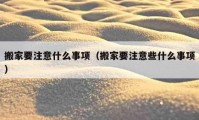 搬家要注意什么事项（搬家要注意些什么事项）