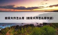 搬家大件怎么寄（搬家大件怎么寄快递）