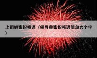 上司搬家祝福语（领导搬家祝福语简单六个字）