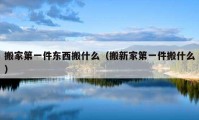 搬家第一件东西搬什么（搬新家第一件搬什么）